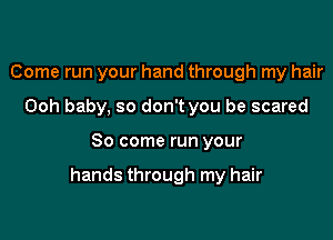 Come run your hand through my hair
Ooh baby, so don't you be scared

So come run your

hands through my hair