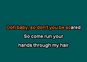 Ooh baby, so don't you be scared

So come run your

hands through my hair