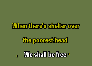 When there's shelter over

the poorest head

. We shall be free