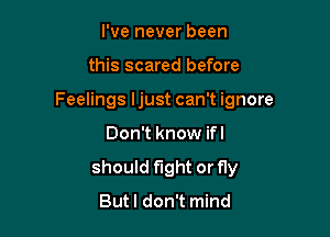I've never been

this scared before

Feelings Ijust can't ignore

Don't know ifl
should fight or fly
Butl don't mind