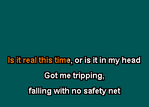 Is it real this time, or is it in my head

Got me tripping,

falling with no safety net