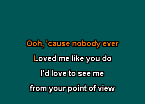 Ooh, 'cause nobody ever

Loved me like you do

I'd love to see me

from your point of view