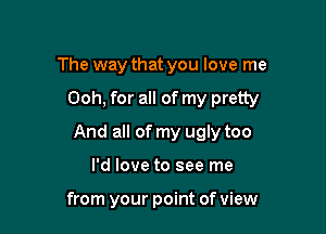 The way that you love me

Ooh, for all of my pretty

And all of my ugly too

I'd love to see me

from your point of view