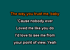 The way you trust me, baby

'Cause nobody ever
Loved me like you do
I'd love to see me from

your point of view, Yeah