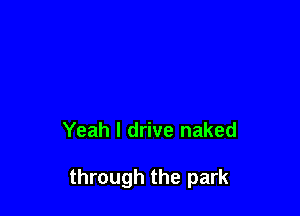 Yeah I drive naked

through the park