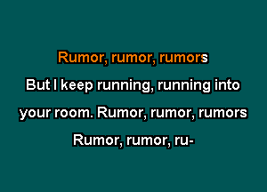 Rumor, rumor, rumors

But I keep running, running into

your room. Rumor, rumor, rumors

Rumor, rumor, ru-