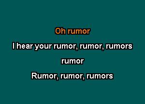 Oh rumor
I hear your rumor, rumor, rumors

rumor

Rumor, rumor, rumors