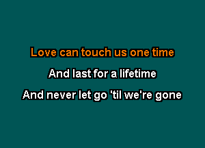 Love can touch us one time

And last for a lifetime

And never let go 'til we're gone