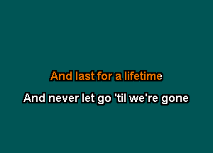 And last for a lifetime

And never let go 'til we're gone