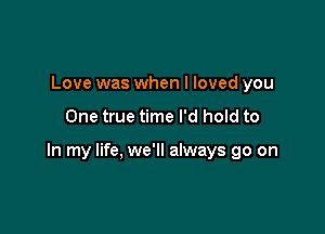 Love was when I loved you

One true time I'd hold to

In my life, we'll always go on