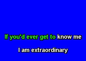 If you'd ever get to know me

I am extraordinary