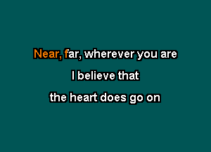 Near, far, wherever you are

I believe that

the heart does go on