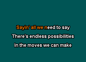 Sayin' all we need to say

There's endless possibilities

In the moves we can make