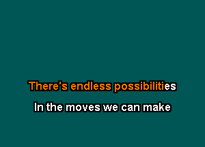 There's endless possibilities

In the moves we can make