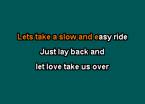 Lets take a slow and easy ride

Just lay back and

let love take us over