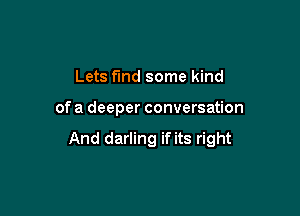 Lets find some kind

of a deeper conversation

And darling if its right