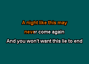 A night like this may

never come again

And you won't want this lie to end