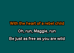 With the heart ofa rebel child

0h, run, Maggie, run

Bejust as free as you are wild
