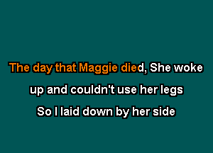The day that Maggie died, She woke

up and couldn't use her legs

80 I laid down by her side