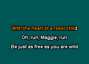 With the heart ofa rebel child

0h, run, Maggie, run

Bejust as free as you are wild