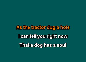As the tractor dug a hole

I can tell you right now

That a dog has a soul