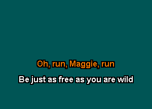 0h, run, Maggie, run

Bejust as free as you are wild