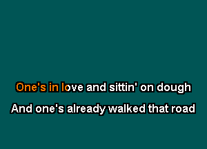 One's in love and sittin' on dough

And one's already walked that road