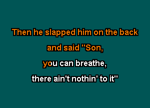 Then he slapped him on the back

and said Son,
you can breathe,

there ain't nothin' to it