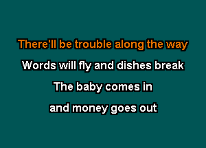There'll be trouble along the way

Words will f1y and dishes break
The baby comes in

and money goes out