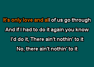 It's only love and all of us go through
And ifl had to do it again you know
I'd do it, There ain't nothin' to it

No, there ain't nothin' to it