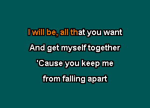 I will be, all that you want

And get myselftogether

'Cause you keep me

from falling apart