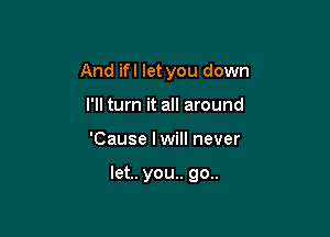 And ifl let you down
I'll turn it all around

'Cause I will never

let.. you.. go..
