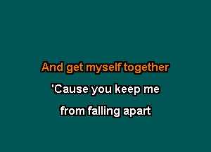 And get myselftogether

'Cause you keep me

from falling apart