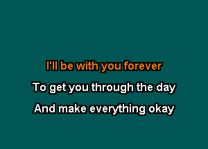 I'll be with you forever

To get you through the day

And make everything okay