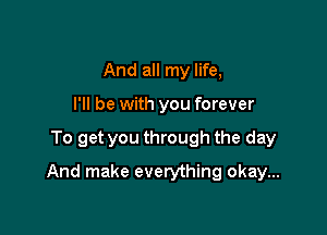 And all my life,
I'll be with you forever

To get you through the day

And make everything okay...