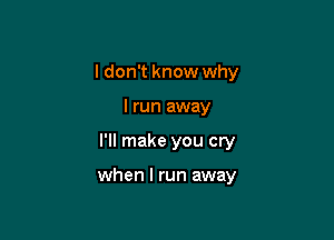 I don't know why

I run away
I'll make you cry

when I run away