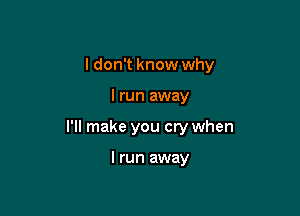 I don't know why

I run away
I'll make you cry when

I run away