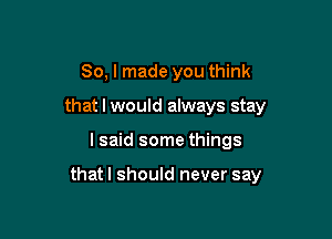So, I made you think
that I would always stay

lsaid some things

that I should never say