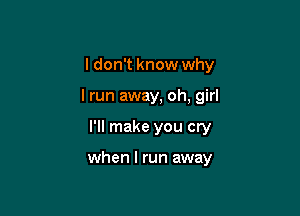 I don't know why

I run away, oh, girl
I'll make you cry

when I run away