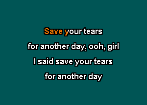 Save your tears

for another day, ooh, girl

I said save your tears

for another day
