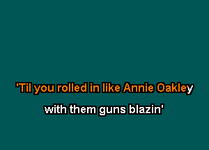 'Til you rolled in like Annie Oakley

with them guns blazin'