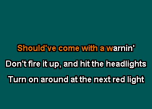 Should've come with a warnin'
Don't fire it up, and hit the headlights

Turn on around at the next red light