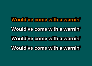 Would've come with a warnin'

Would've come with a warnin'

Would've come with a warnin'

Would've come with a warnin'