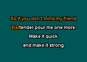 So ifyou don't mind my friend

Bartender pour me one more
Make it quick

and make it strong