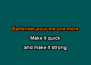 Bartender pour me one more

Make it quick

and make it strong