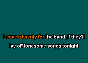 Leave a twenty for the band, If they'll

lay off lonesome songs tonight