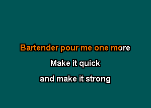 Bartender pour me one more

Make it quick

and make it strong