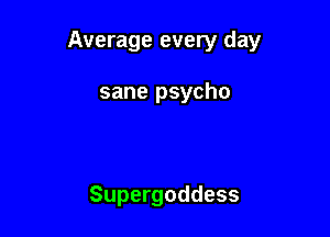 Average every day

sane psycho

Supergoddess