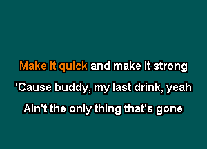 Make it quick and make it strong

'Cause buddy, my last drink, yeah
Ain't the only thing that's gone