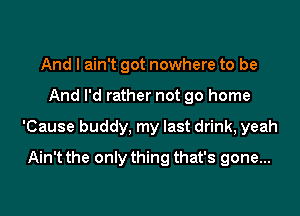 And I ain't got nowhere to be

And I'd rather not go home

'Cause buddy, my last drink, yeah

Ain't the only thing that's gone...